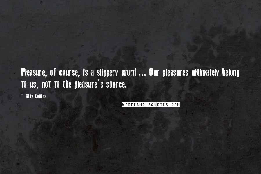 Billy Collins Quotes: Pleasure, of course, is a slippery word ... Our pleasures ultimately belong to us, not to the pleasure's source.