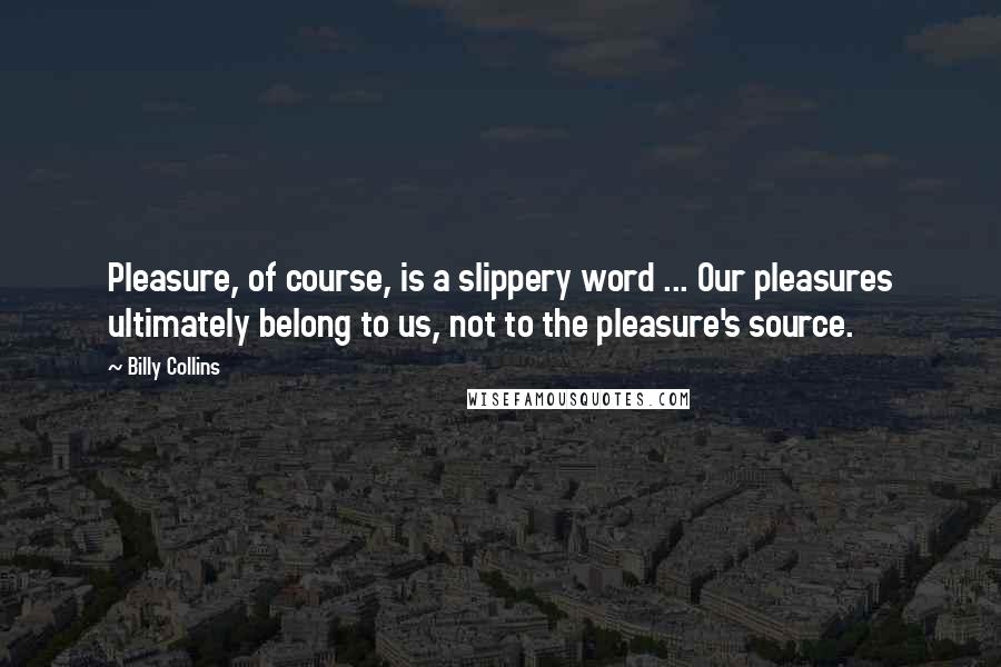 Billy Collins Quotes: Pleasure, of course, is a slippery word ... Our pleasures ultimately belong to us, not to the pleasure's source.