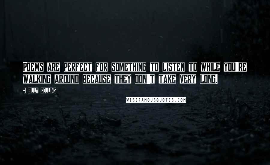Billy Collins Quotes: Poems are perfect for something to listen to while you're walking around because they don't take very long.