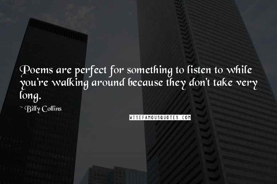 Billy Collins Quotes: Poems are perfect for something to listen to while you're walking around because they don't take very long.