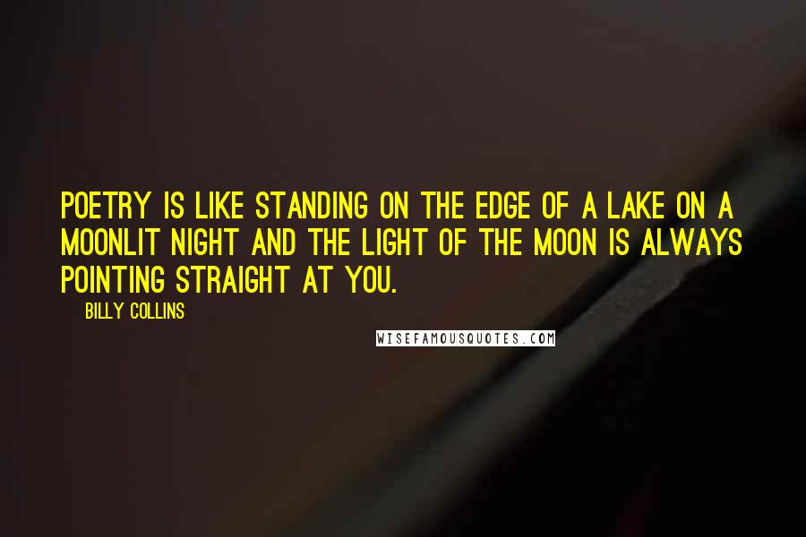 Billy Collins Quotes: Poetry is like standing on the edge of a lake on a moonlit night and the light of the moon is always pointing straight at you.