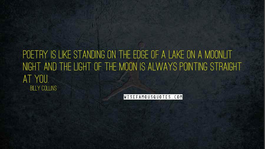 Billy Collins Quotes: Poetry is like standing on the edge of a lake on a moonlit night and the light of the moon is always pointing straight at you.