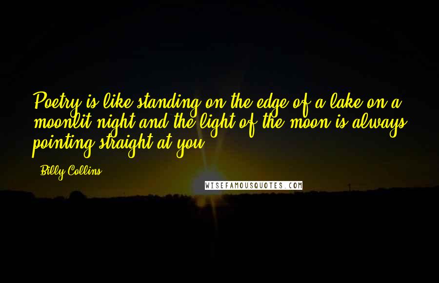 Billy Collins Quotes: Poetry is like standing on the edge of a lake on a moonlit night and the light of the moon is always pointing straight at you.