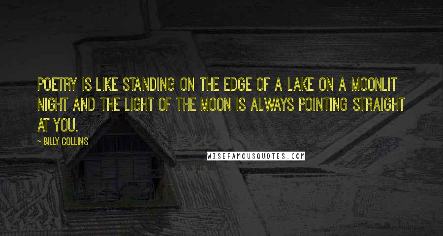 Billy Collins Quotes: Poetry is like standing on the edge of a lake on a moonlit night and the light of the moon is always pointing straight at you.