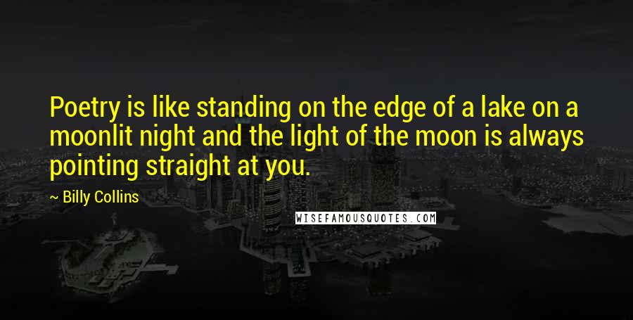 Billy Collins Quotes: Poetry is like standing on the edge of a lake on a moonlit night and the light of the moon is always pointing straight at you.