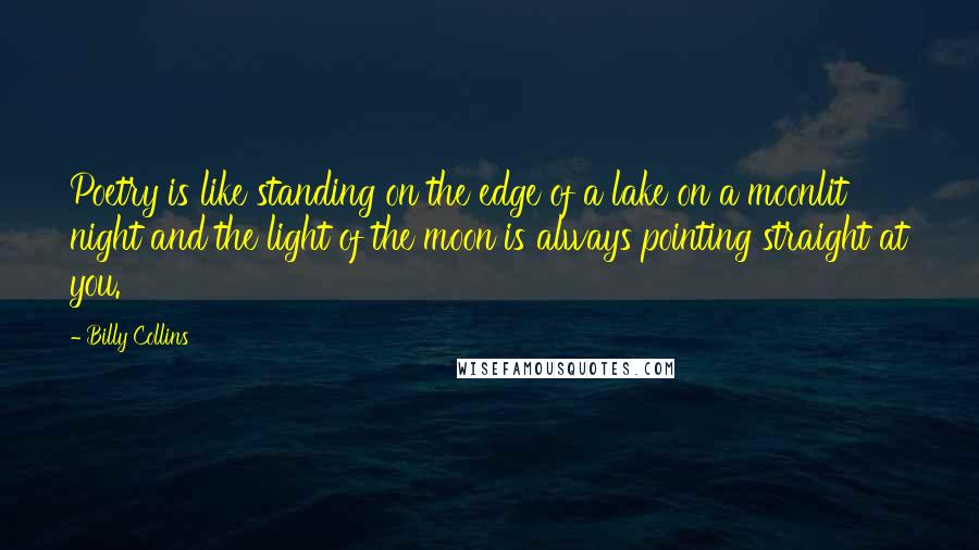 Billy Collins Quotes: Poetry is like standing on the edge of a lake on a moonlit night and the light of the moon is always pointing straight at you.