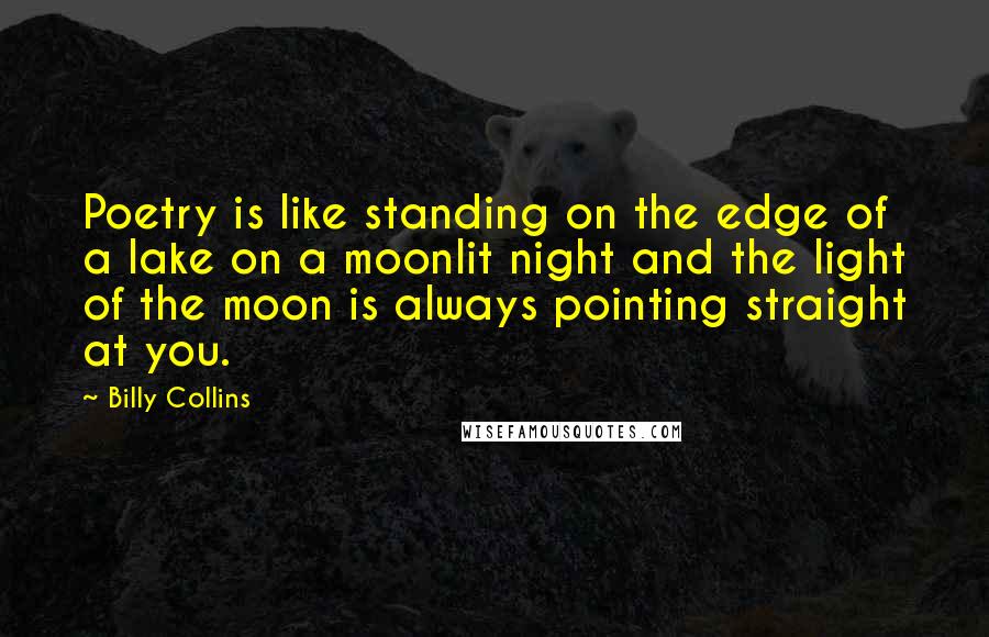 Billy Collins Quotes: Poetry is like standing on the edge of a lake on a moonlit night and the light of the moon is always pointing straight at you.
