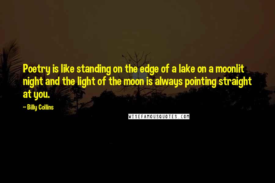 Billy Collins Quotes: Poetry is like standing on the edge of a lake on a moonlit night and the light of the moon is always pointing straight at you.