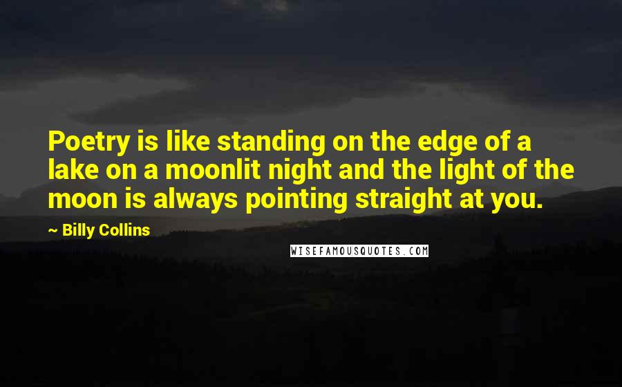 Billy Collins Quotes: Poetry is like standing on the edge of a lake on a moonlit night and the light of the moon is always pointing straight at you.