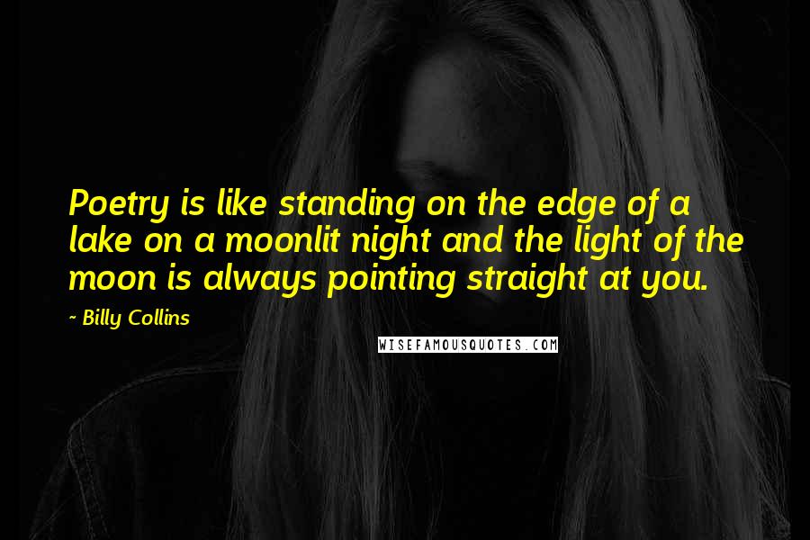 Billy Collins Quotes: Poetry is like standing on the edge of a lake on a moonlit night and the light of the moon is always pointing straight at you.