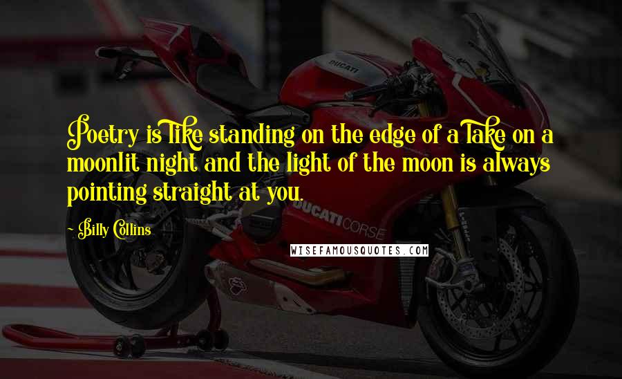 Billy Collins Quotes: Poetry is like standing on the edge of a lake on a moonlit night and the light of the moon is always pointing straight at you.