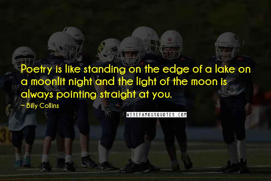 Billy Collins Quotes: Poetry is like standing on the edge of a lake on a moonlit night and the light of the moon is always pointing straight at you.
