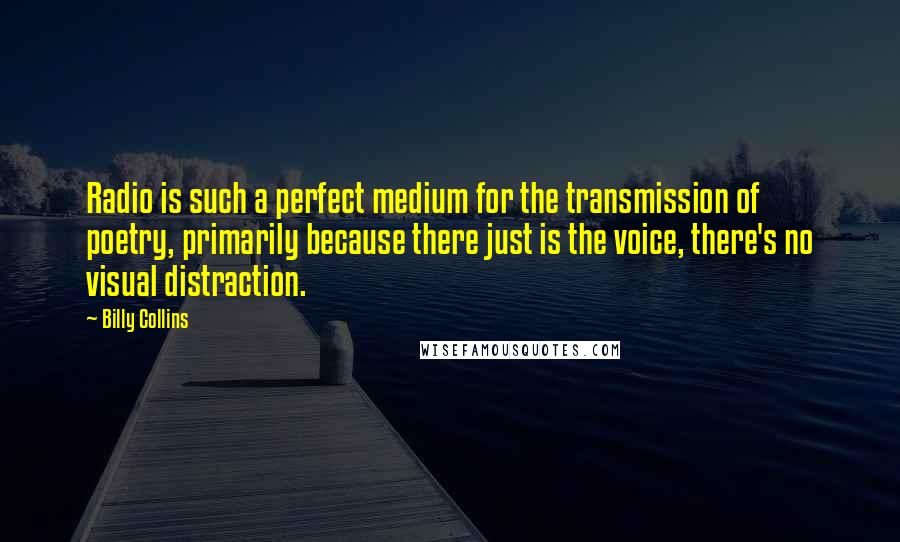 Billy Collins Quotes: Radio is such a perfect medium for the transmission of poetry, primarily because there just is the voice, there's no visual distraction.