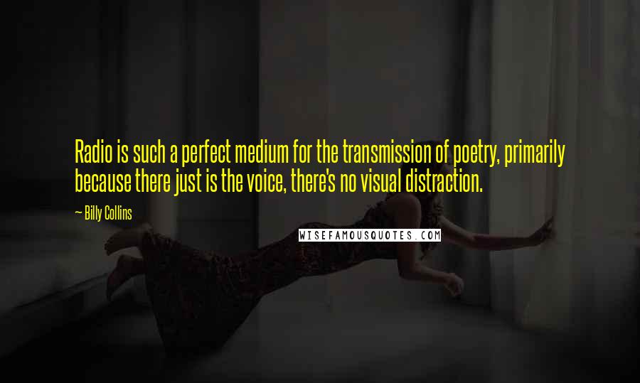 Billy Collins Quotes: Radio is such a perfect medium for the transmission of poetry, primarily because there just is the voice, there's no visual distraction.