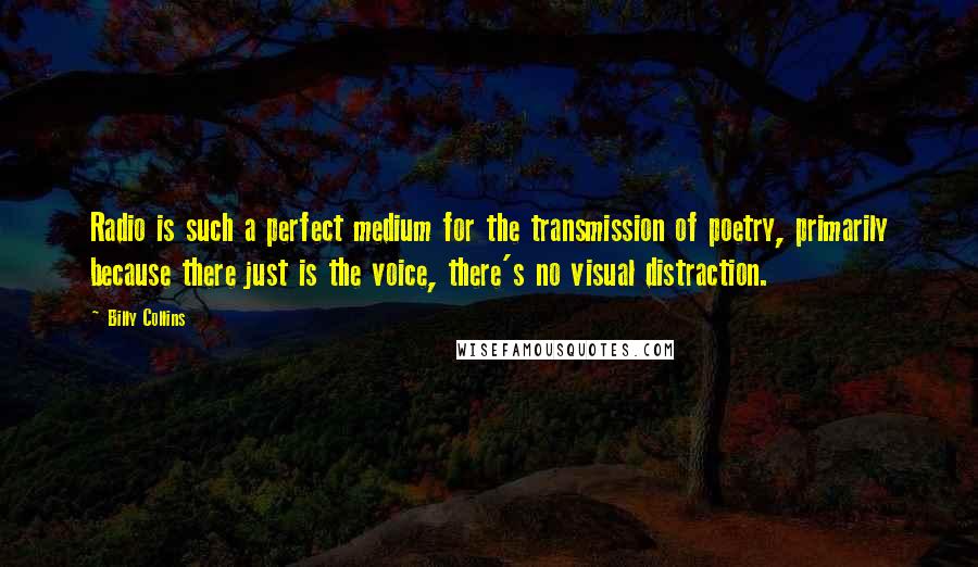 Billy Collins Quotes: Radio is such a perfect medium for the transmission of poetry, primarily because there just is the voice, there's no visual distraction.