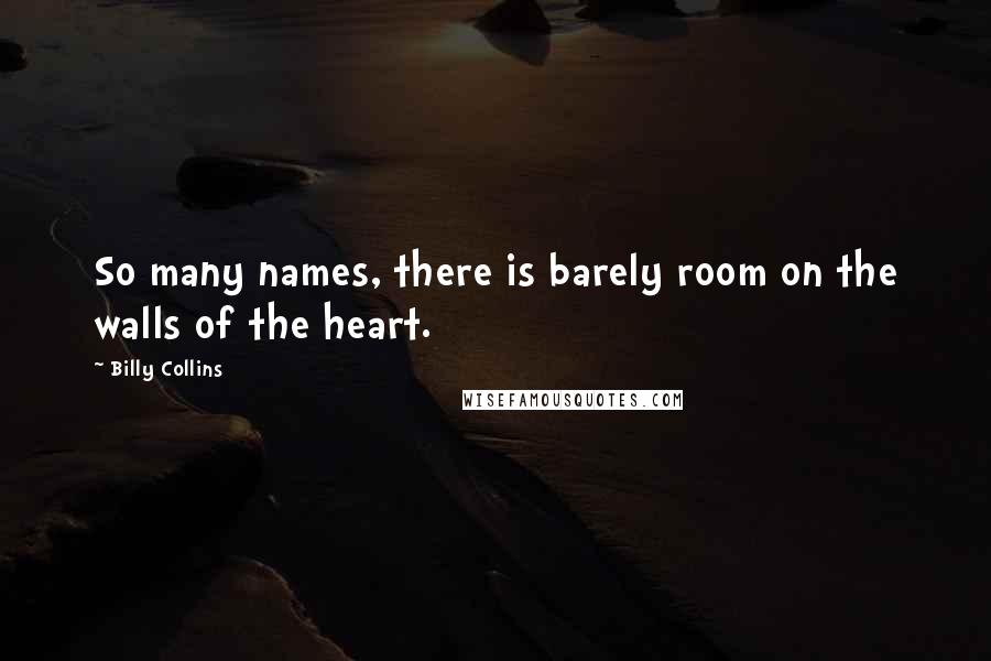 Billy Collins Quotes: So many names, there is barely room on the walls of the heart.