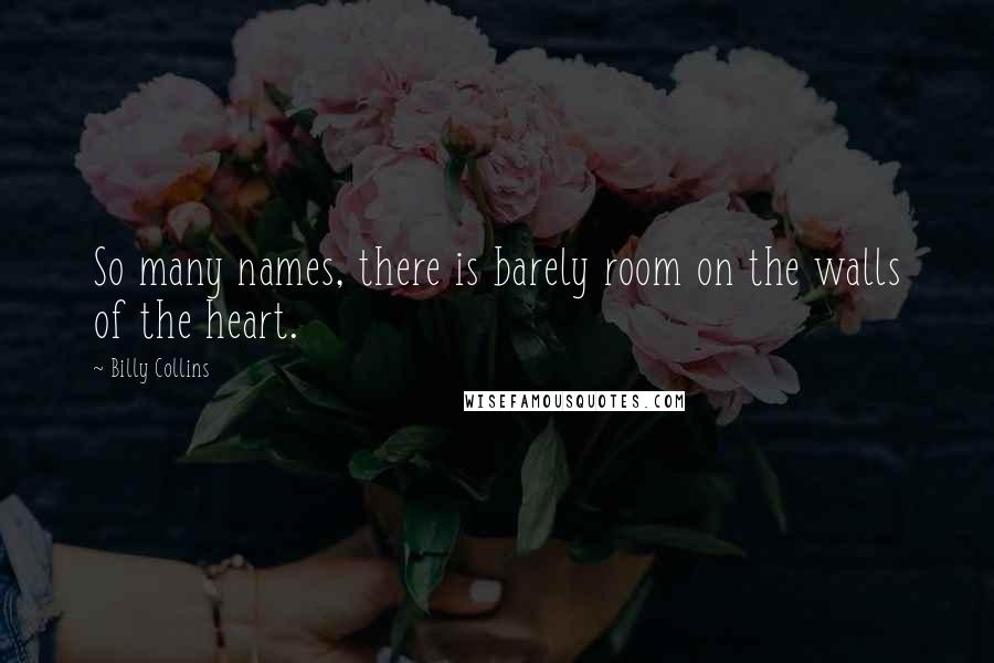 Billy Collins Quotes: So many names, there is barely room on the walls of the heart.