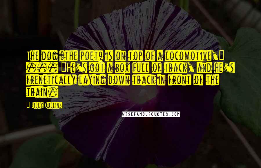 Billy Collins Quotes: The dog (the poet) is on top of a locomotive," ... "He's got a box full of track, and he's frenetically laying down track in front of the train.