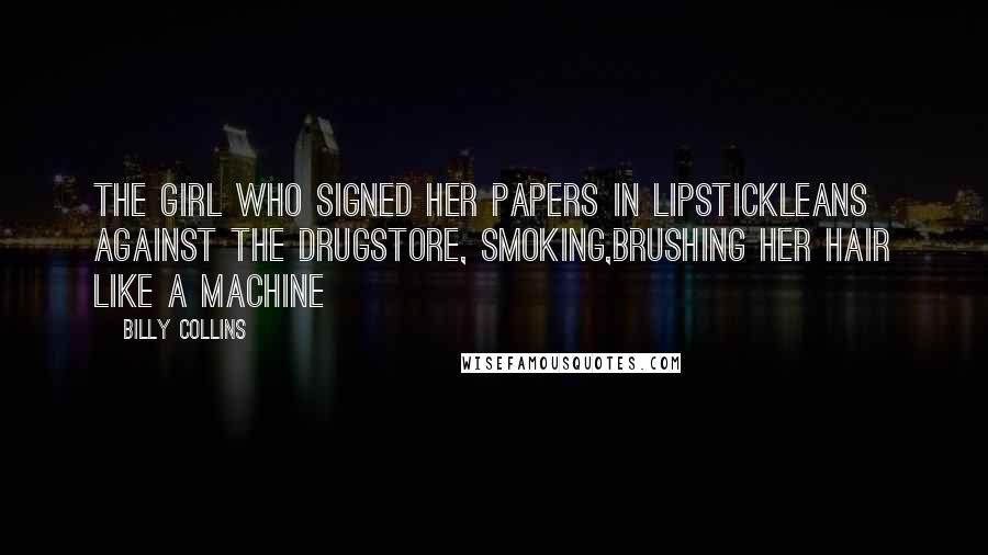 Billy Collins Quotes: The girl who signed her papers in lipstickleans against the drugstore, smoking,brushing her hair like a machine