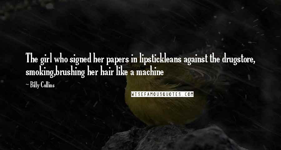 Billy Collins Quotes: The girl who signed her papers in lipstickleans against the drugstore, smoking,brushing her hair like a machine