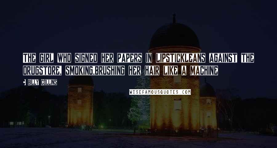 Billy Collins Quotes: The girl who signed her papers in lipstickleans against the drugstore, smoking,brushing her hair like a machine