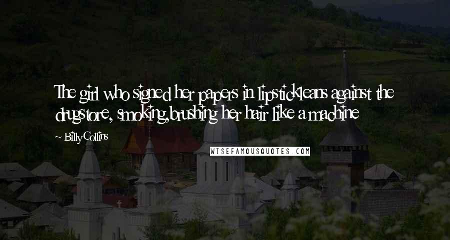 Billy Collins Quotes: The girl who signed her papers in lipstickleans against the drugstore, smoking,brushing her hair like a machine