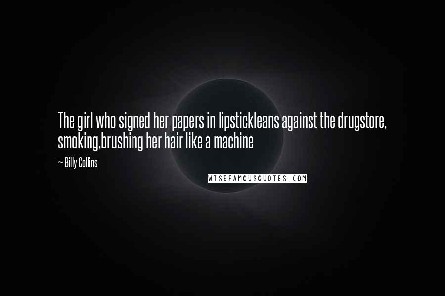 Billy Collins Quotes: The girl who signed her papers in lipstickleans against the drugstore, smoking,brushing her hair like a machine