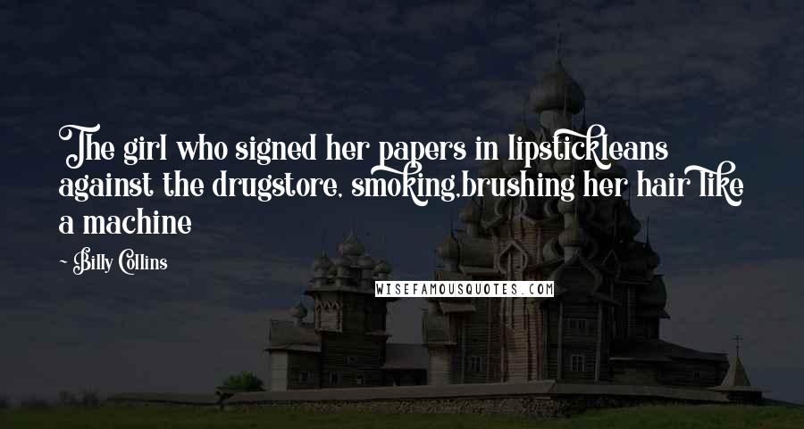 Billy Collins Quotes: The girl who signed her papers in lipstickleans against the drugstore, smoking,brushing her hair like a machine