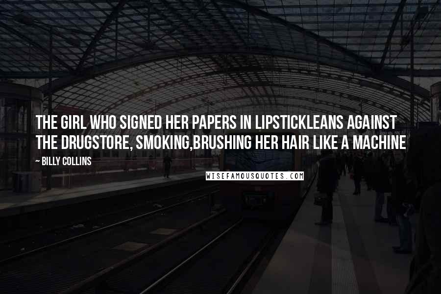 Billy Collins Quotes: The girl who signed her papers in lipstickleans against the drugstore, smoking,brushing her hair like a machine