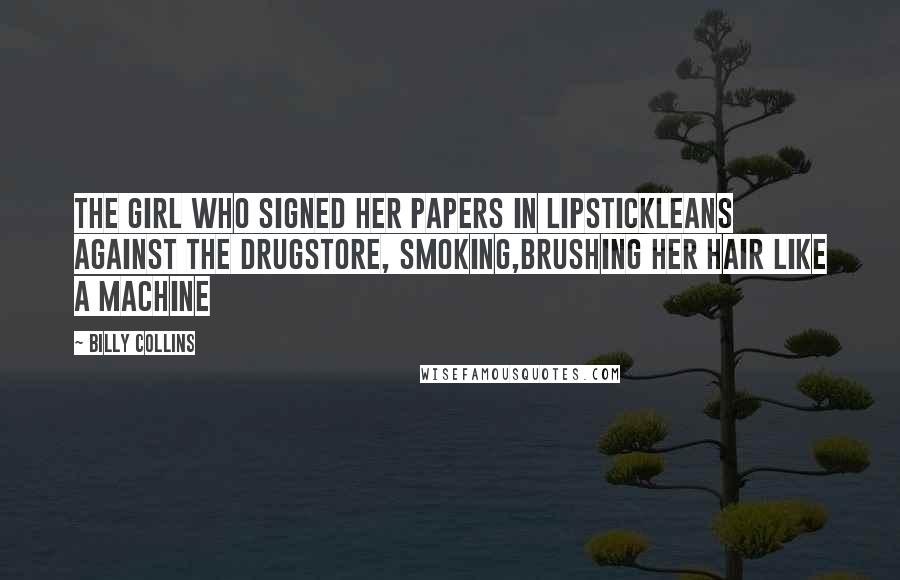 Billy Collins Quotes: The girl who signed her papers in lipstickleans against the drugstore, smoking,brushing her hair like a machine