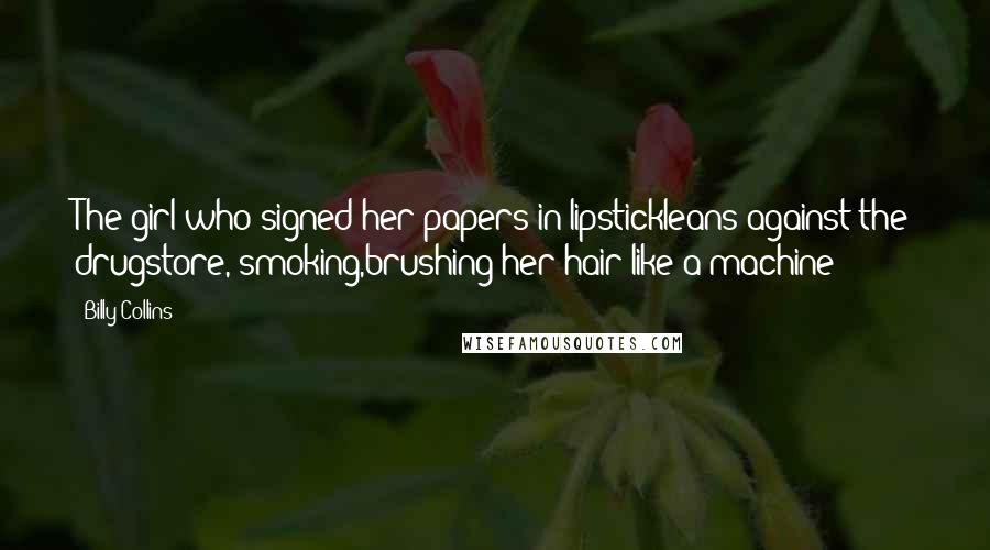 Billy Collins Quotes: The girl who signed her papers in lipstickleans against the drugstore, smoking,brushing her hair like a machine