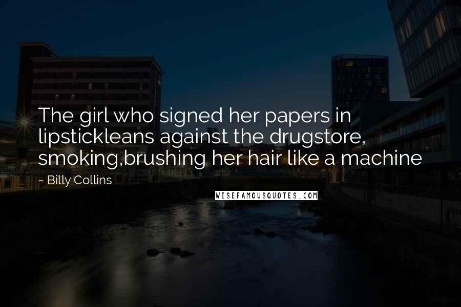 Billy Collins Quotes: The girl who signed her papers in lipstickleans against the drugstore, smoking,brushing her hair like a machine