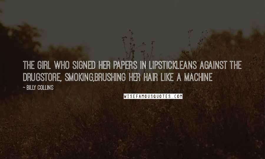 Billy Collins Quotes: The girl who signed her papers in lipstickleans against the drugstore, smoking,brushing her hair like a machine