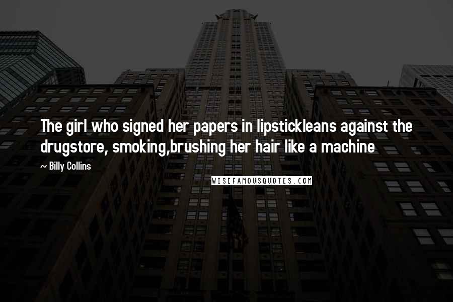 Billy Collins Quotes: The girl who signed her papers in lipstickleans against the drugstore, smoking,brushing her hair like a machine