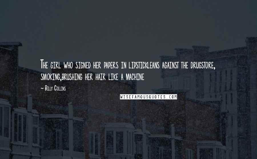 Billy Collins Quotes: The girl who signed her papers in lipstickleans against the drugstore, smoking,brushing her hair like a machine