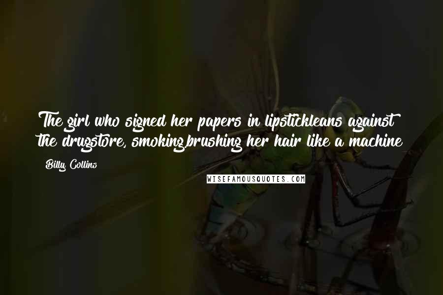 Billy Collins Quotes: The girl who signed her papers in lipstickleans against the drugstore, smoking,brushing her hair like a machine