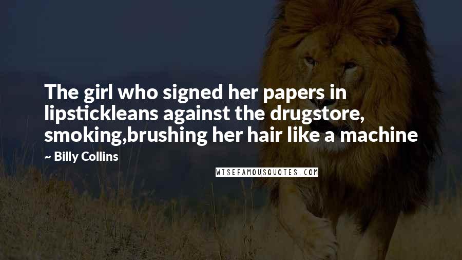 Billy Collins Quotes: The girl who signed her papers in lipstickleans against the drugstore, smoking,brushing her hair like a machine