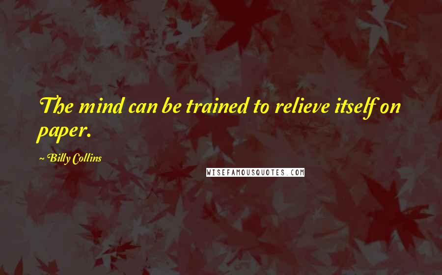 Billy Collins Quotes: The mind can be trained to relieve itself on paper.
