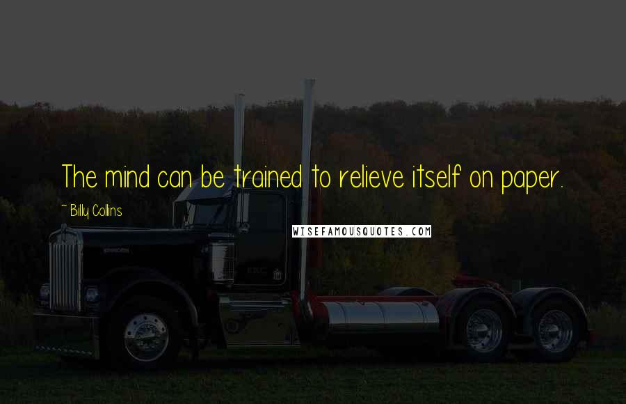 Billy Collins Quotes: The mind can be trained to relieve itself on paper.