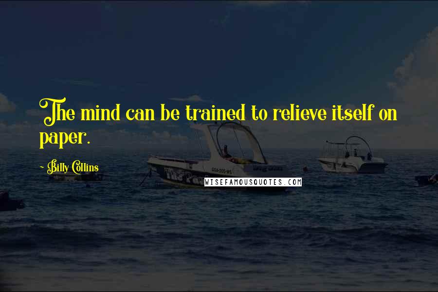 Billy Collins Quotes: The mind can be trained to relieve itself on paper.