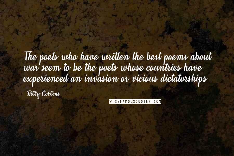 Billy Collins Quotes: The poets who have written the best poems about war seem to be the poets whose countries have experienced an invasion or vicious dictatorships.