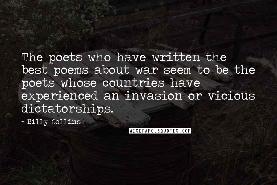 Billy Collins Quotes: The poets who have written the best poems about war seem to be the poets whose countries have experienced an invasion or vicious dictatorships.