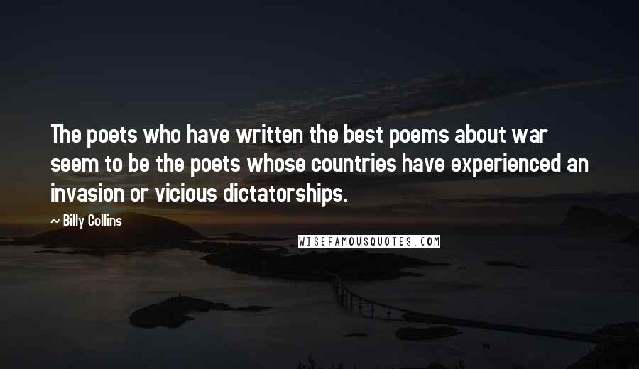 Billy Collins Quotes: The poets who have written the best poems about war seem to be the poets whose countries have experienced an invasion or vicious dictatorships.