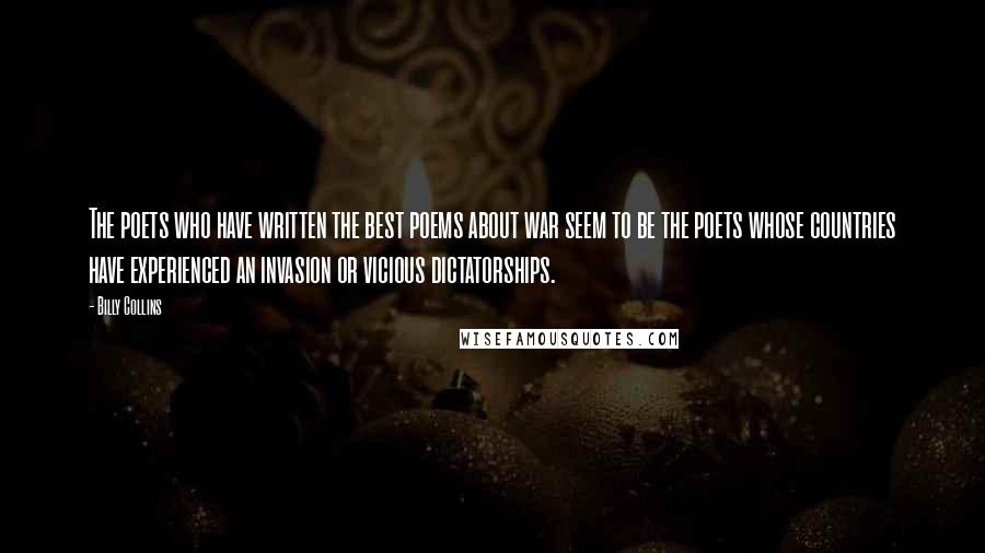Billy Collins Quotes: The poets who have written the best poems about war seem to be the poets whose countries have experienced an invasion or vicious dictatorships.