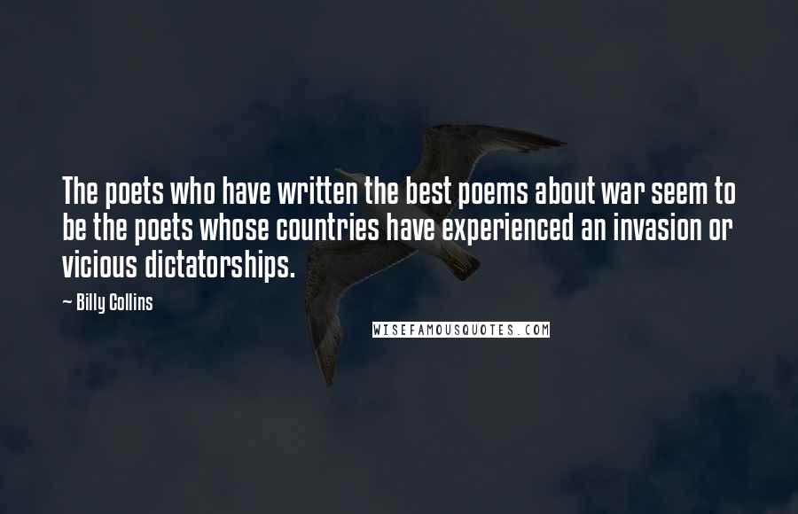 Billy Collins Quotes: The poets who have written the best poems about war seem to be the poets whose countries have experienced an invasion or vicious dictatorships.