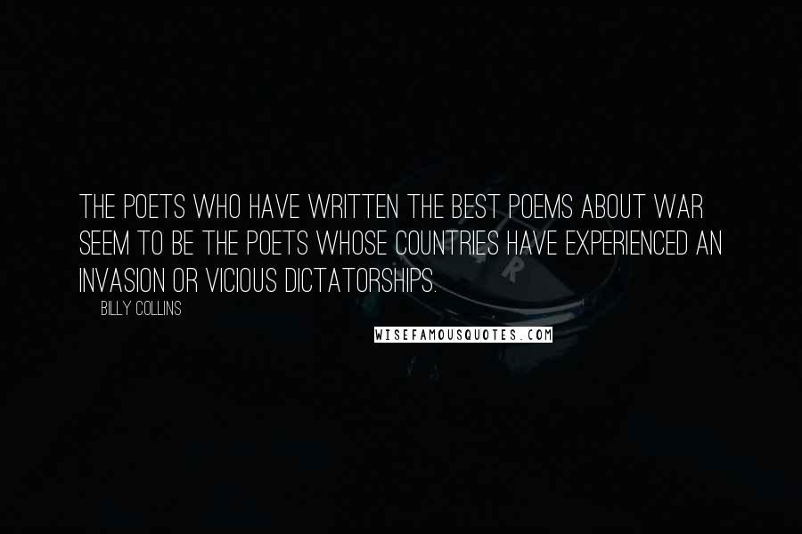 Billy Collins Quotes: The poets who have written the best poems about war seem to be the poets whose countries have experienced an invasion or vicious dictatorships.