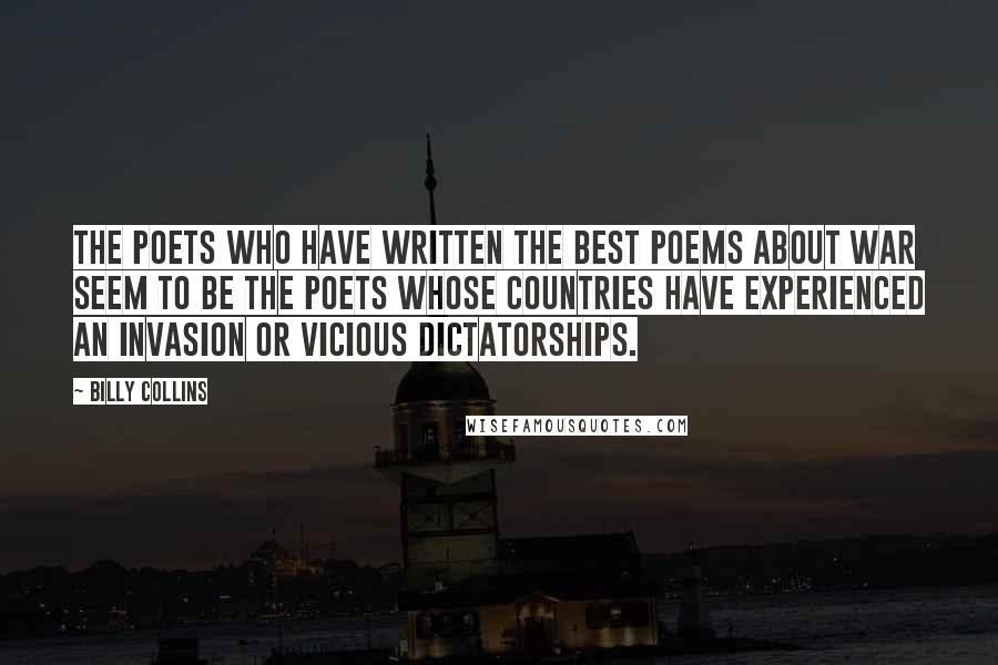Billy Collins Quotes: The poets who have written the best poems about war seem to be the poets whose countries have experienced an invasion or vicious dictatorships.
