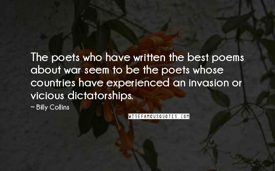 Billy Collins Quotes: The poets who have written the best poems about war seem to be the poets whose countries have experienced an invasion or vicious dictatorships.