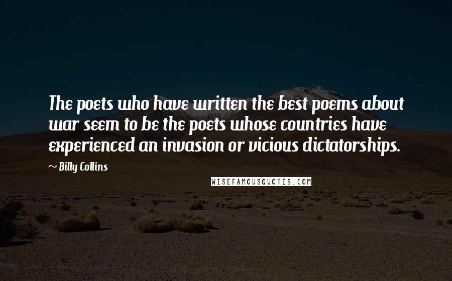 Billy Collins Quotes: The poets who have written the best poems about war seem to be the poets whose countries have experienced an invasion or vicious dictatorships.