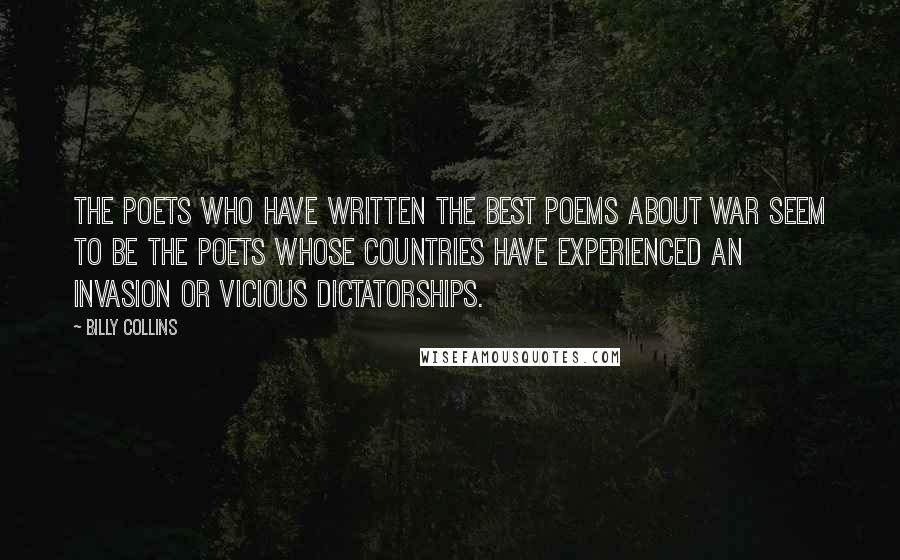 Billy Collins Quotes: The poets who have written the best poems about war seem to be the poets whose countries have experienced an invasion or vicious dictatorships.